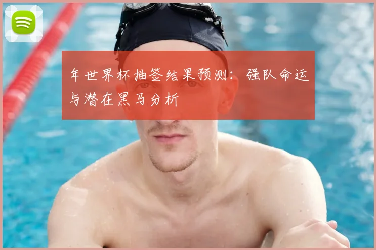 年世界杯抽签结果预测：强队命运与潜在黑马分析