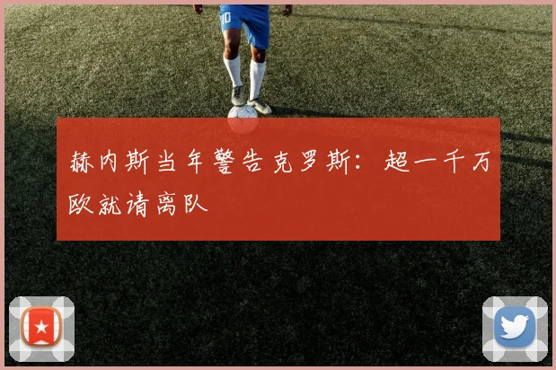 赫内斯当年警告克罗斯:超一千万欧就请离队
