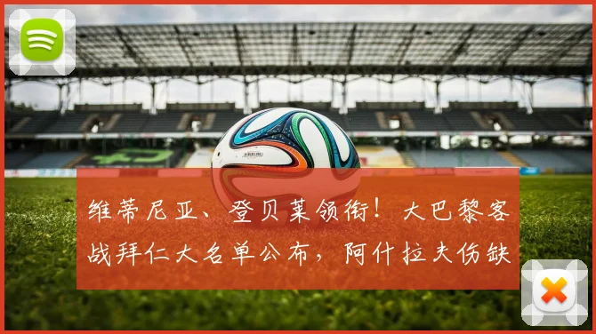 维蒂尼亚、登贝莱领衔！大巴黎客战拜仁大名单公布，阿什拉夫伤缺