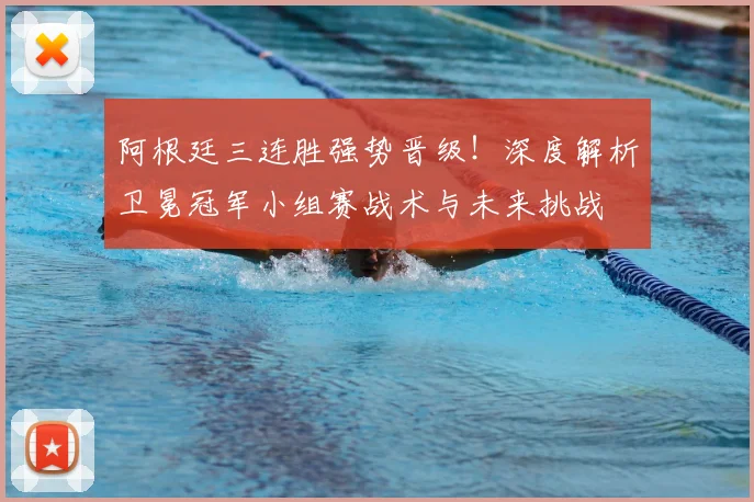 阿根廷三连胜强势晋级!深度解析卫冕冠军小组赛战术与未来挑战