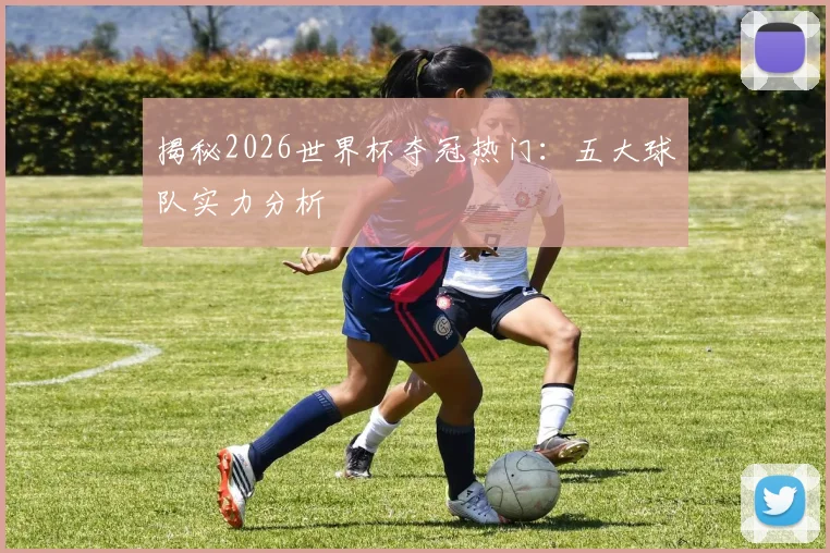 揭秘2026世界杯夺冠热门:五大球队实力分析