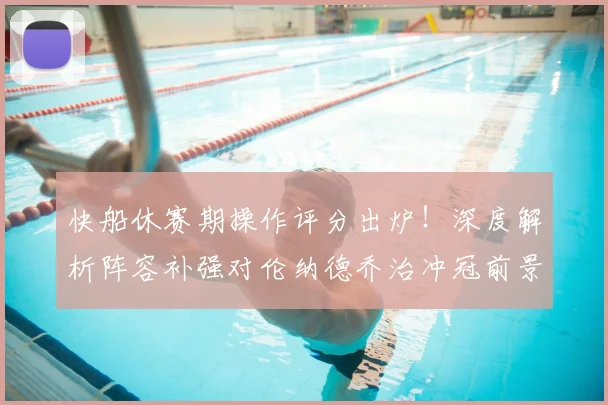 快船休赛期操作评分出炉！深度解析阵容补强对伦纳德乔治冲冠前景影响