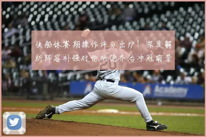 快船休赛期操作评分出炉!深度解析阵容补强对伦纳德乔治冲冠前景影响