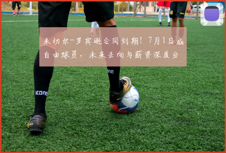 米切尔-罗宾逊合同到期！7月1日成自由球员，未来去向与薪资深度分析