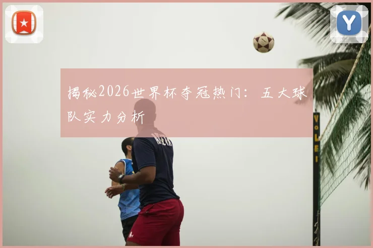 揭秘2026世界杯夺冠热门：五大球队实力分析