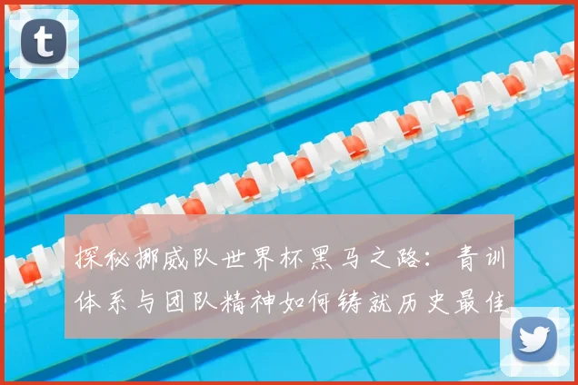 探秘挪威队世界杯黑马之路：青训体系与团队精神如何铸就历史最佳战绩