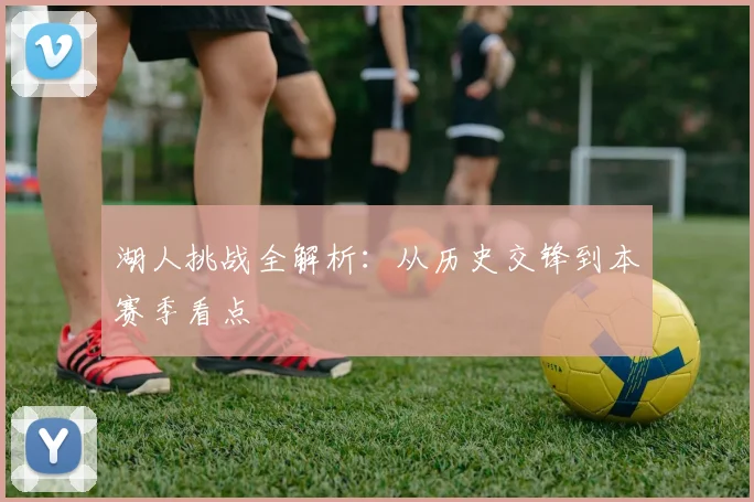 湖人挑战全解析：从历史交锋到本赛季看点