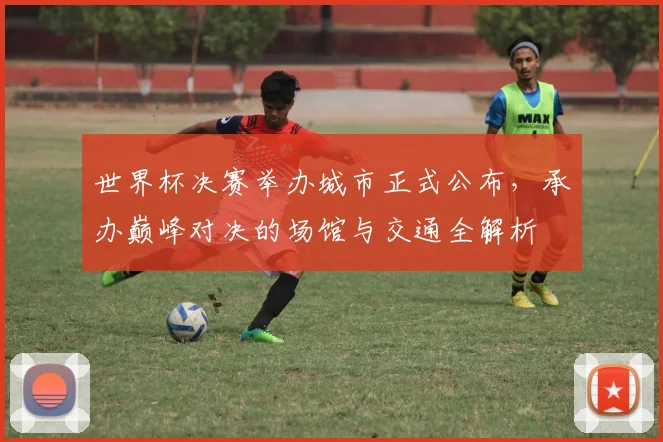 世界杯决赛举办城市正式公布，承办巅峰对决的场馆与交通全解析