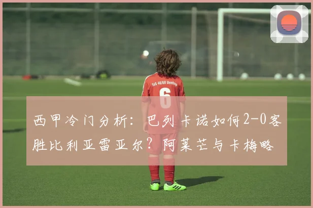 西甲冷门分析:巴列卡诺如何2-0客胜比利亚雷亚尔?阿莱芒与卡梅略锋线组合战术解读