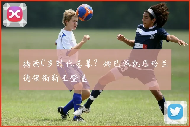 梅西C罗时代落幕？姆巴佩凯恩哈兰德领衔新王登基