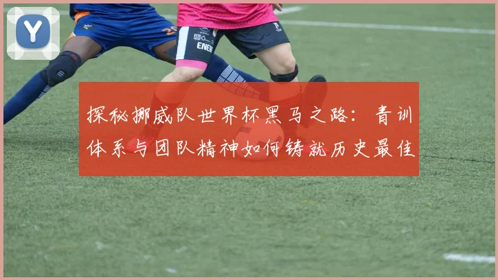探秘挪威队世界杯黑马之路:青训体系与团队精神如何铸就历史最佳战绩