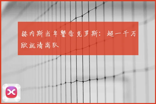 赫内斯当年警告克罗斯：超一千万欧就请离队