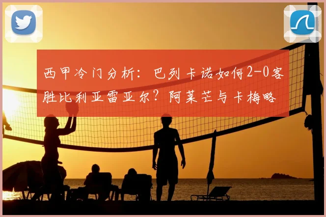 西甲冷门分析：巴列卡诺如何2-0客胜比利亚雷亚尔？阿莱芒与卡梅略锋线组合战术解读